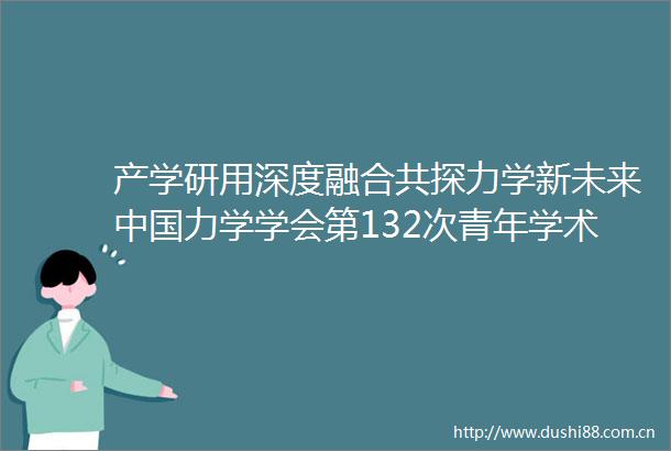 产学研用深度融合共探力学新未来力学学会第132次青年学术沙龙活动纪要