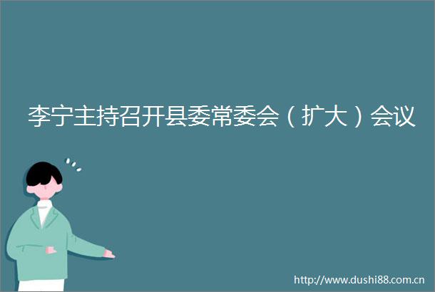李宁主持召开县委常委会（扩大）会议