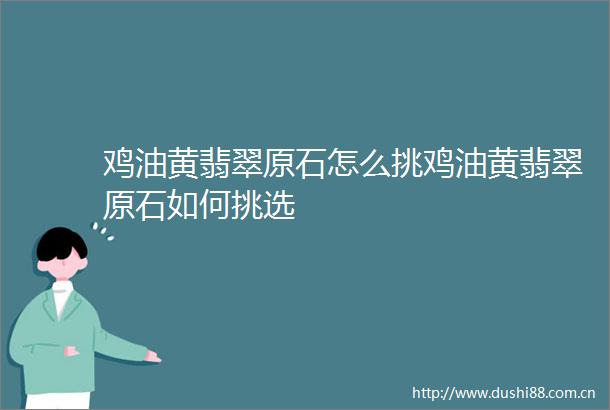鸡油黄翡翠原石怎么挑鸡油黄翡翠原石如何挑选
