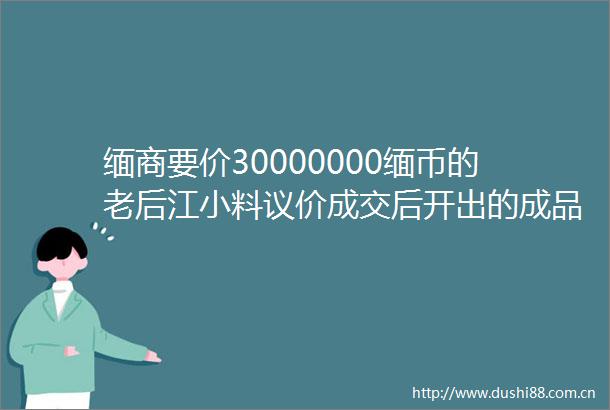 缅商要价30000000缅币的老后江小料议价成交后开出的成品竟然helliphellip