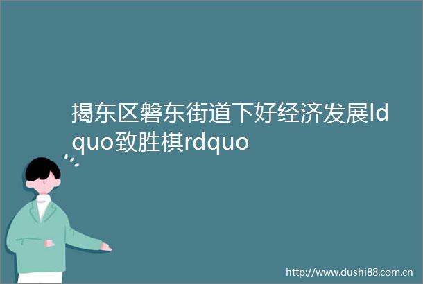 揭东区磐东街道下好经济发展ldquo致胜棋rdquo