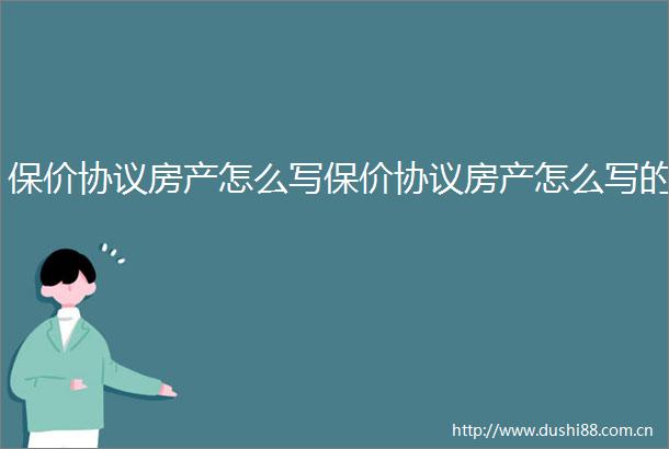 保价协议房产怎么写保价协议房产怎么写的