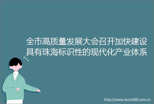 全市高质量发展大会召开加快建设具有珠海标识性的现代化产业体系在大干快干苦干实干中不断打开高质量发展新局面