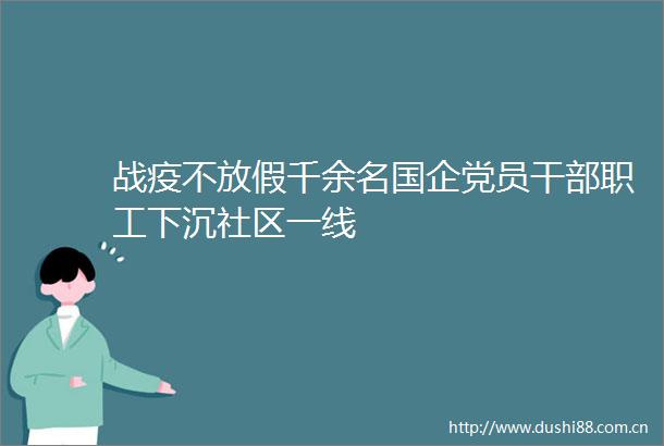 战疫不放假千余名国企党员职工下沉社区一线