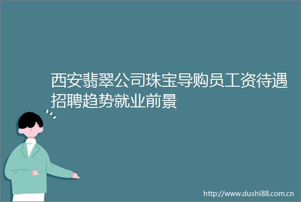 西安翡翠公司珠宝导购员工资待遇招聘趋势就业前景