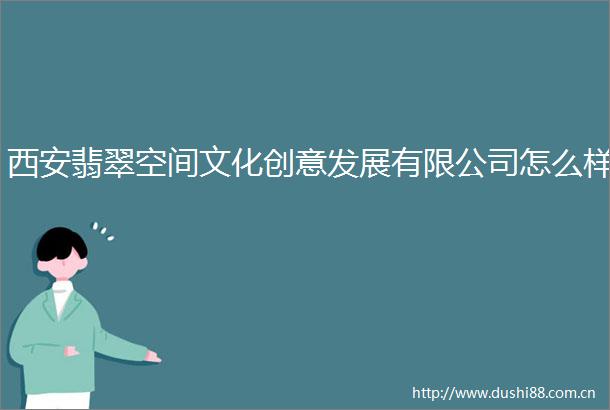 西安翡翠空间文化创意发展有限公司怎么样