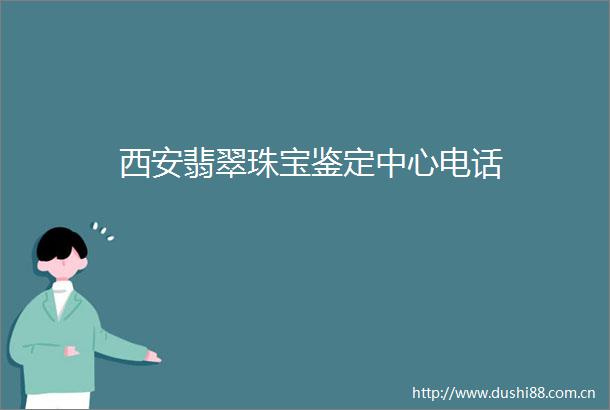 西安翡翠珠宝鉴定中心电话