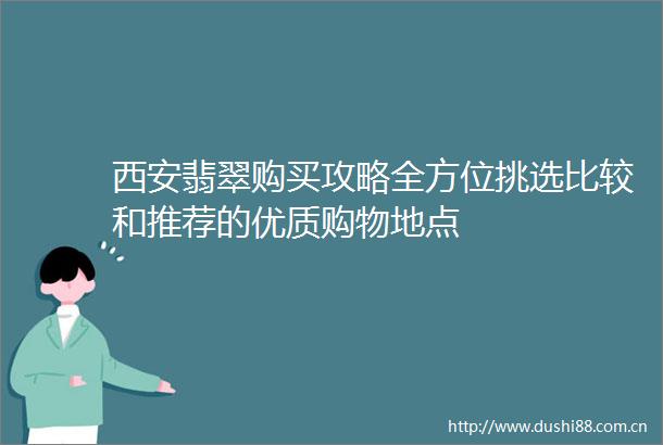 西安翡翠购买攻略全方位挑选比较和推荐的优质购物地点