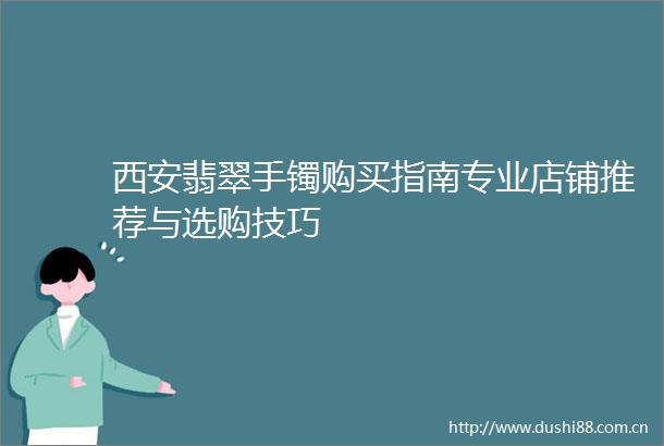 西安翡翠手镯购买指南专业店铺推荐与选购技巧