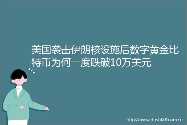 美国袭击伊朗核设施后数字黄金比特币为何一度跌破10万美元