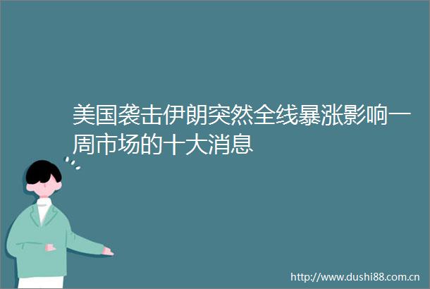 美国袭击伊朗突然全线暴涨影响一周市场的十大消息