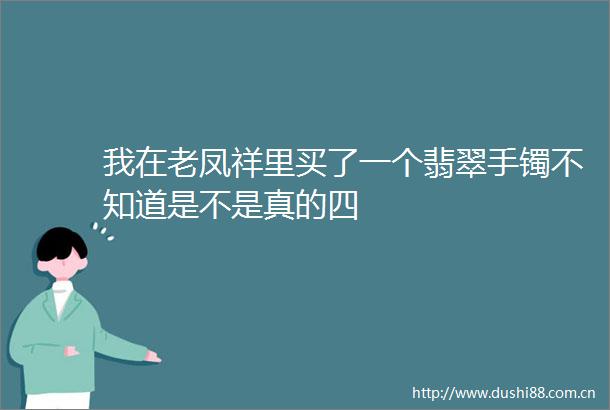 我在老凤祥里买了一个翡翠手镯不知道是不是真的四