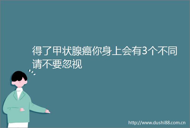得了甲状腺癌你身上会有3个不同请不要忽视
