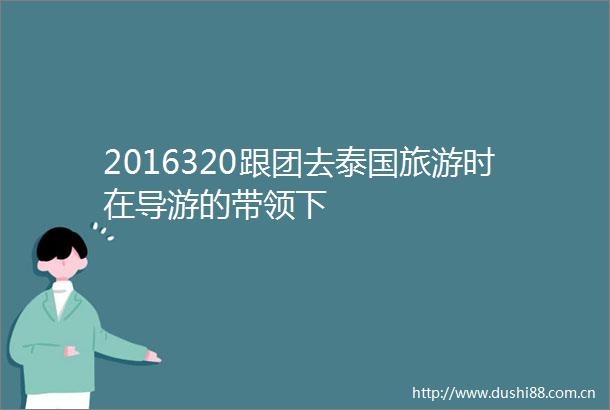 2016320跟团去泰国旅游时在导游的带领下