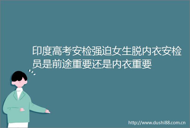 印度高考安检强迫女生脱内衣安检员是前途重要还是内衣重要