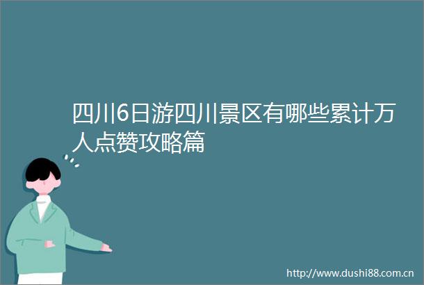 四川6日游四川景区有哪些累计万人点赞攻略篇
