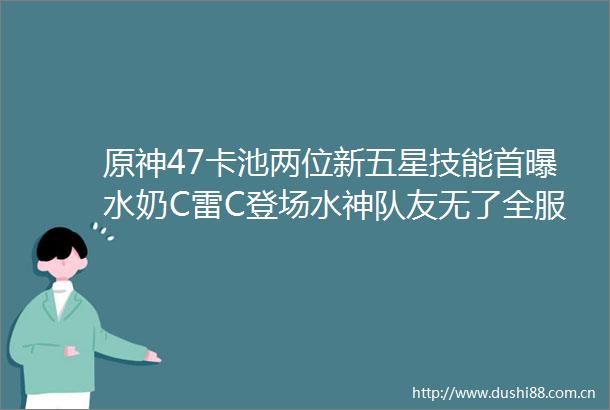 原神47卡池两位新五星技能首曝水奶C雷C登场水神队友无了全服玩家新增600原石奖励