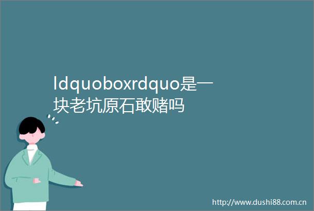 ldquoboxrdquo是一块老坑原石敢赌吗