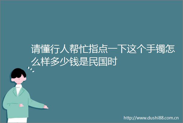 请懂行人帮忙指点一下这个手镯怎么样多少钱是民国时
