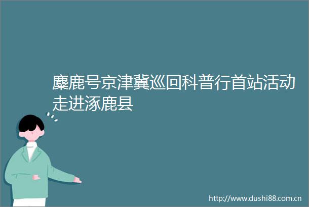 麋鹿号京津冀巡回科普行首站活动走进涿鹿县
