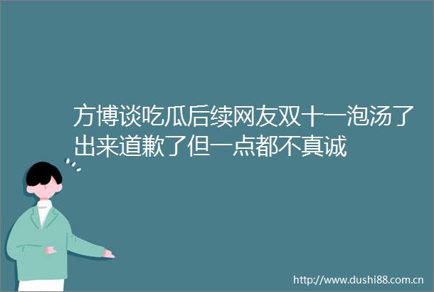 方博谈吃瓜后续网友双十一泡汤了出来道歉了但一点都不真诚