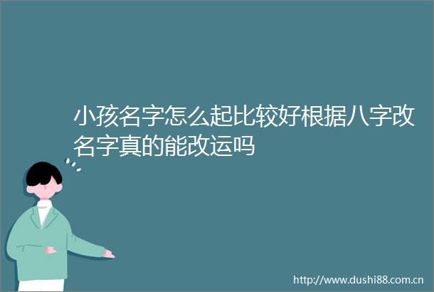 小孩名字怎么起比较好根据八字改名字真的能改运吗