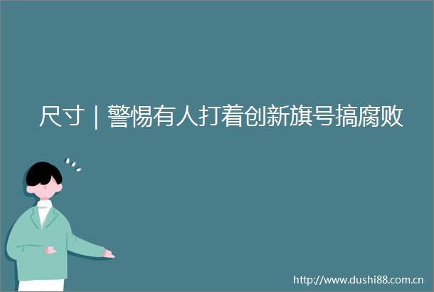 尺寸｜警惕有人打着创新旗号搞
