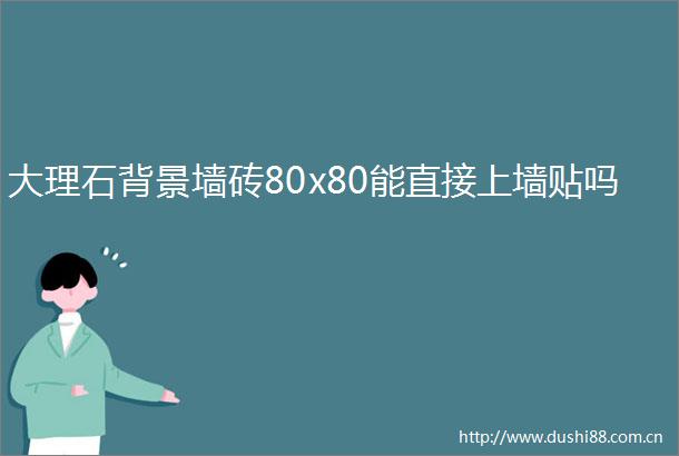 大理石背景墙砖80x80能直接上墙贴吗