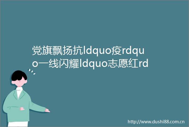 党旗飘扬抗ldquo疫rdquo一线闪耀ldquo志愿红rdquo