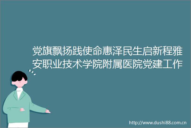 党旗飘扬践使命惠泽民生启新程雅安职业技术学院附属医院党建工作纪实