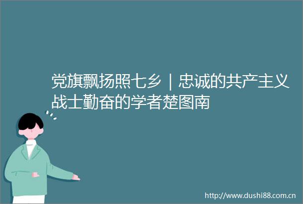 党旗飘扬照七乡｜忠诚的共产主义战士勤奋的学者楚图南