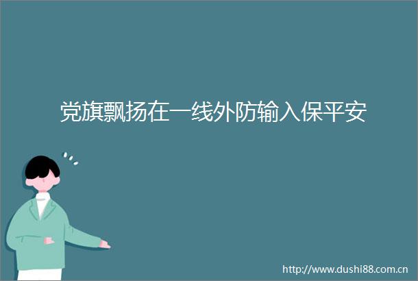 党旗飘扬在一线外防输入保平安