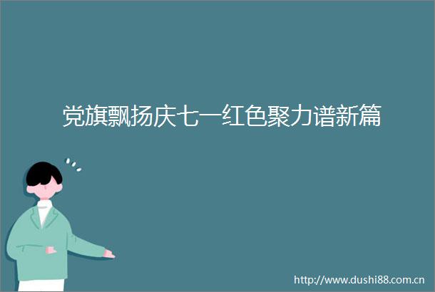 党旗飘扬庆七一红色聚力谱新篇