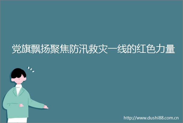 党旗飘扬聚焦防汛救灾一线的红色力量