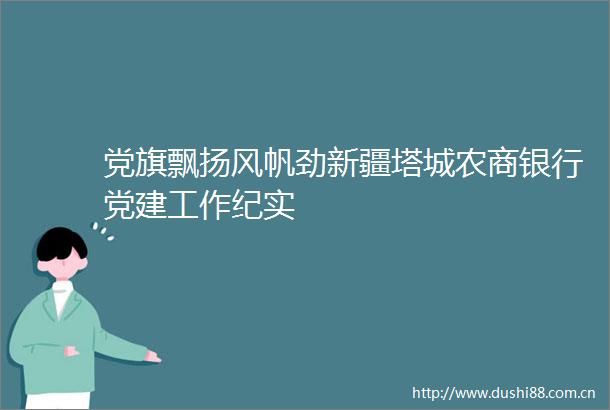 党旗飘扬风帆劲新疆塔城农商银行党建工作纪实