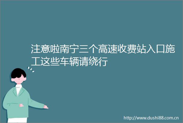 注意啦南宁三个高速收费站入口施工这些车辆请绕行