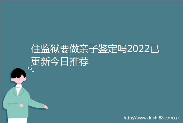 住监狱要做亲子鉴定吗2022已更新今日推荐
