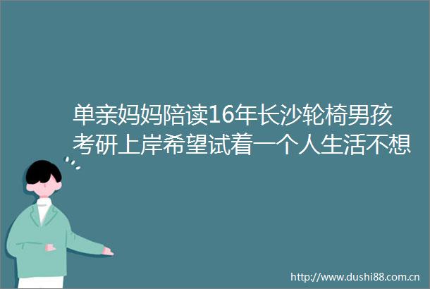单亲妈妈陪读16年长沙轮椅男孩考研上岸希望试着一个人生活不想让妈妈那么累