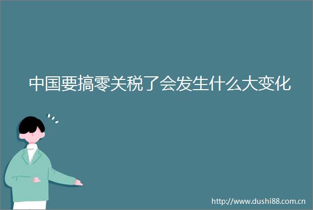 要搞零关税了会发生什么大变化