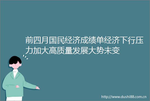 前四月国民经济成绩单经济下行压力加大高质量发展大势未变