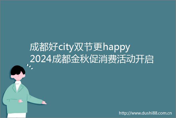 成都好city双节更happy2024成都金秋促消费活动开启