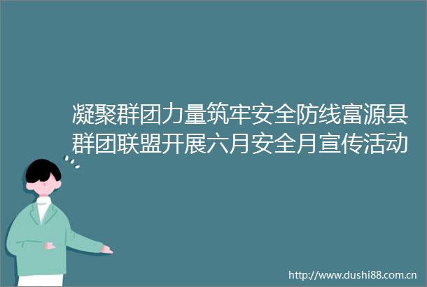 凝聚群团力量筑牢安全防线富源县群团联盟开展六月安全月宣传活动