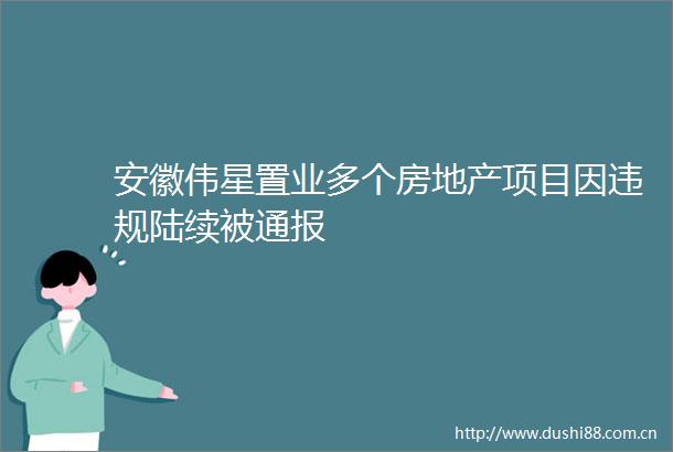 安徽伟星置业多个房地产项目因陆续被通报
