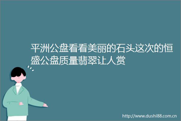 平洲公盘看看美丽的石头这次的恒盛公盘质量翡翠让人赏