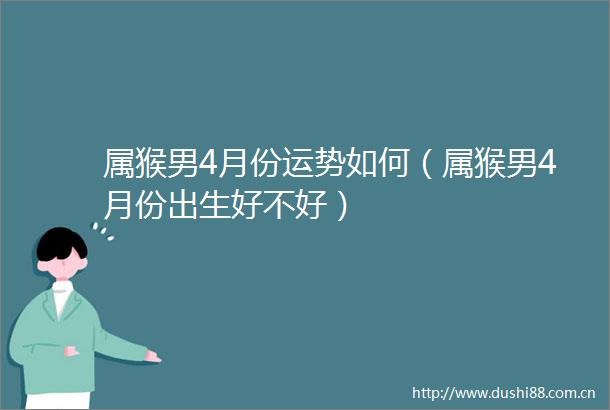 属猴男4月份运势如何（属猴男4月份出生好不好）