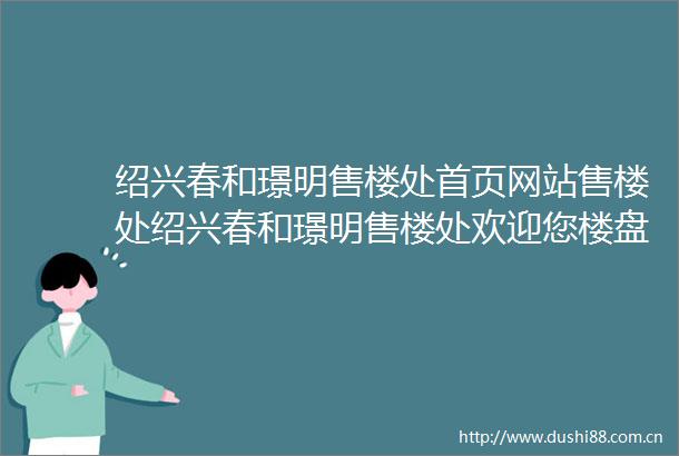 绍兴春和璟明售楼处首页网站售楼处绍兴春和璟明售楼处欢迎您楼盘详