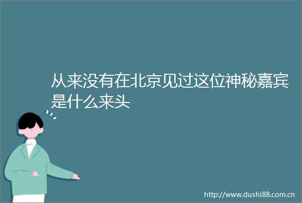 从来没有在北京见过这位神秘嘉宾是什么来头