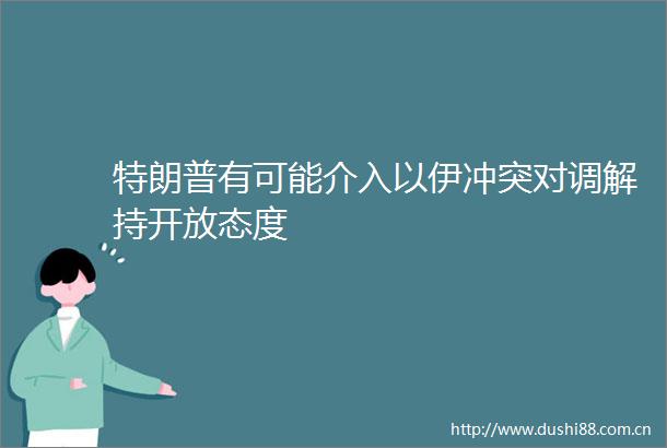 特朗普有可能介入以伊冲突对调解持开放态度