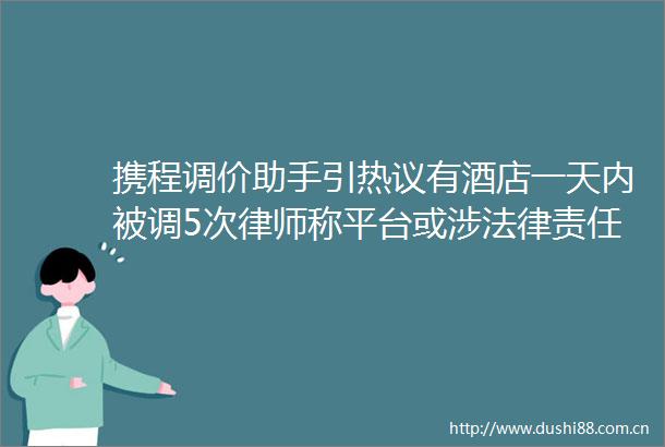 携程调价助手引热议有酒店一天内被调5次律师称平台或涉责任