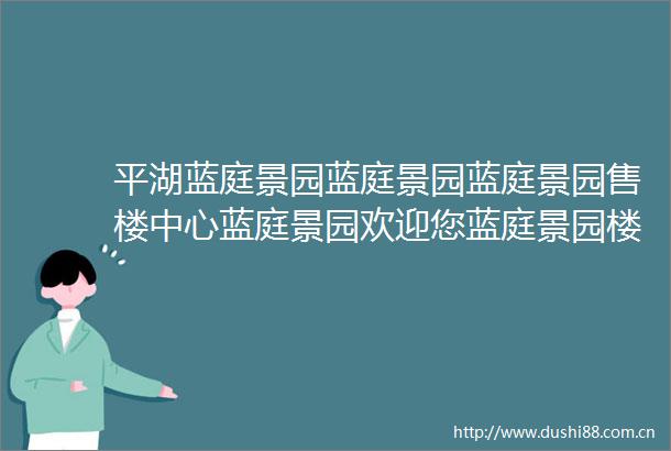 平湖蓝庭景园蓝庭景园蓝庭景园售楼中心蓝庭景园欢迎您蓝庭景园楼盘详情